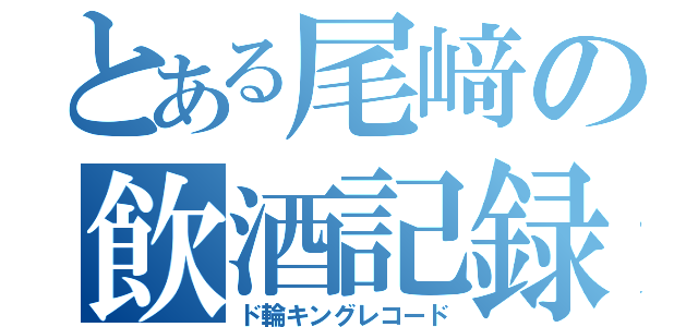 とある尾﨑の飲酒記録（ド輪キングレコード）