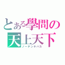 とある學問の天上天下（ノーテンキバカ）