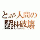 とある人間の森林破壊（グリーンクラッシュ）