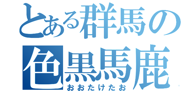 とある群馬の色黒馬鹿（おおたけたお）