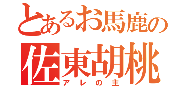 とあるお馬鹿の佐東胡桃（アレの主）