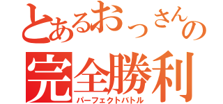 とあるおっさんの完全勝利（パーフェクトバトル）