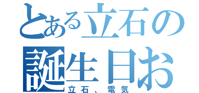 とある立石の誕生日おめ（立石、電気）