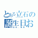 とある立石の誕生日おめ（立石、電気）