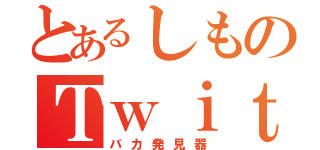 とあるしものＴｗｉｔｔｅｒ（バカ発見器）