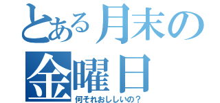 とある月末の金曜日（何それおししいの？）