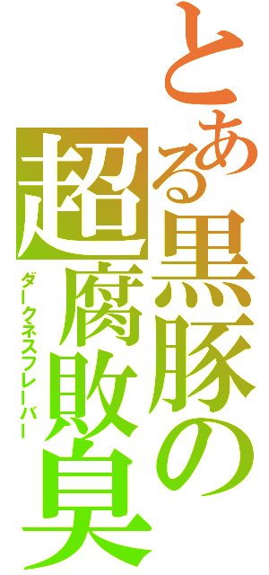 とある黒豚の超腐敗臭（ダークネスフレーバー）