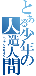 とある少年の人造人間（エヴァンゲリオン）