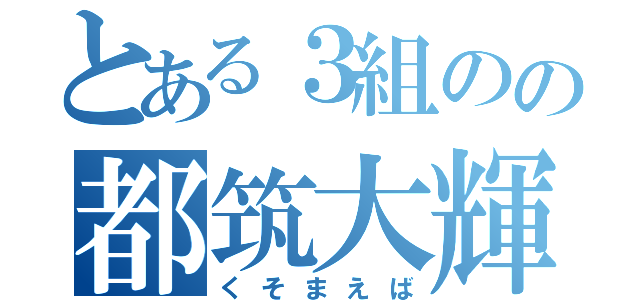 とある３組のの都筑大輝（くそまえば）