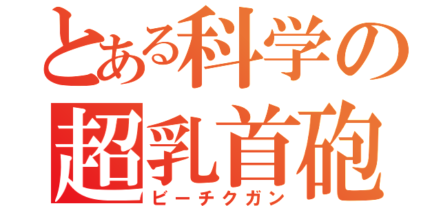 とある科学の超乳首砲（ビーチクガン）