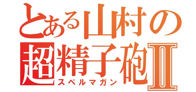 とある山村の超精子砲Ⅱ（スペルマガン）