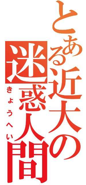 とある近大の迷惑人間（きょうへい）