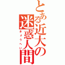 とある近大の迷惑人間（きょうへい）