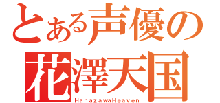 とある声優の花澤天国（ＨａｎａｚａｗａＨｅａｖｅｎ）