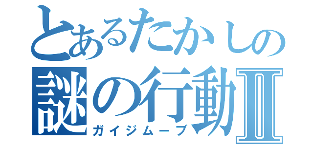 とあるたかしの謎の行動Ⅱ（ガイジムーブ）