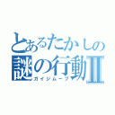 とあるたかしの謎の行動Ⅱ（ガイジムーブ）