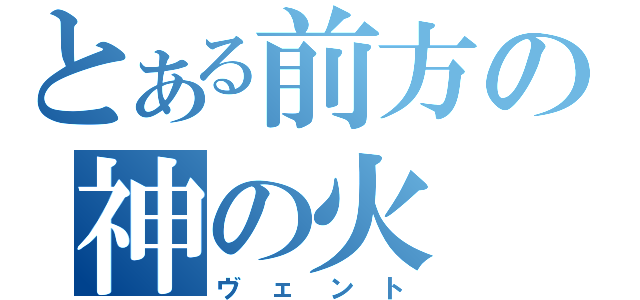 とある前方の神の火（ヴェント）