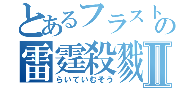 とあるフラストの雷霆殺戮Ⅱ（らいていむそう）