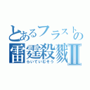 とあるフラストの雷霆殺戮Ⅱ（らいていむそう）