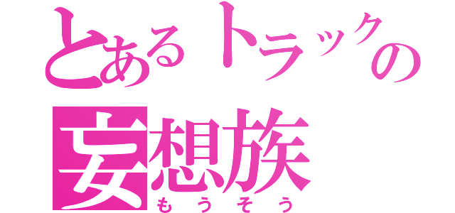 とあるトラック野郎の妄想族（もうそう）