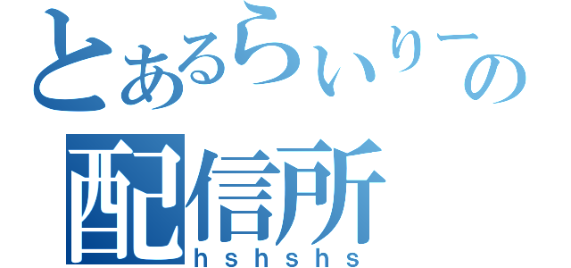 とあるらいりーの配信所（ｈｓｈｓｈｓ）