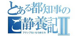 とある都知事のご静養記録Ⅱ（フリップないなら休むわ）