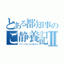 とある都知事のご静養記録Ⅱ（フリップないなら休むわ）