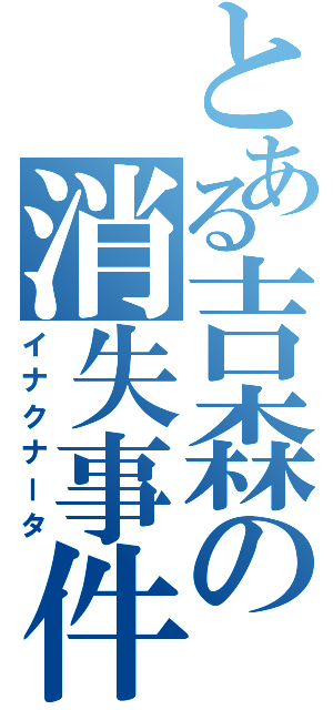 とある吉森の消失事件（イナクナータ）