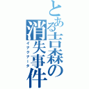 とある吉森の消失事件（イナクナータ）