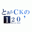 とあるＣＫの１２０\'ｓＦＢ（Ｒｅｔａｒｄｅｄ）