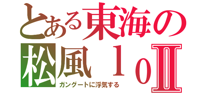 とある東海の松風ｌｏｖｅ勢Ⅱ（ガングートに浮気する）