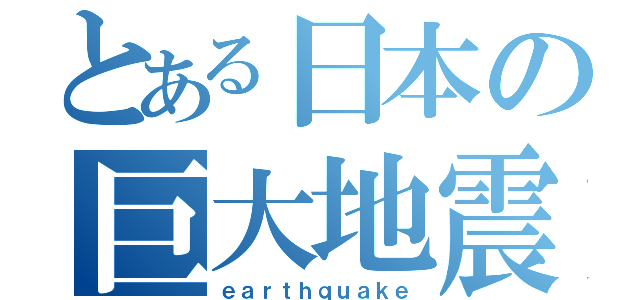 とある日本の巨大地震（ｅａｒｔｈｑｕａｋｅ）