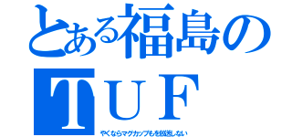 とある福島のＴＵＦ（やくならマグカップもを放送しない）