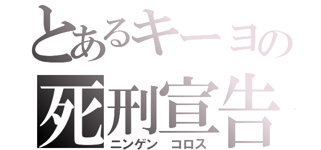 とあるキーヨの死刑宣告（ニンゲン コロス）