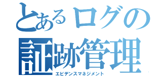 とあるログの証跡管理（エビデンスマネジメント）