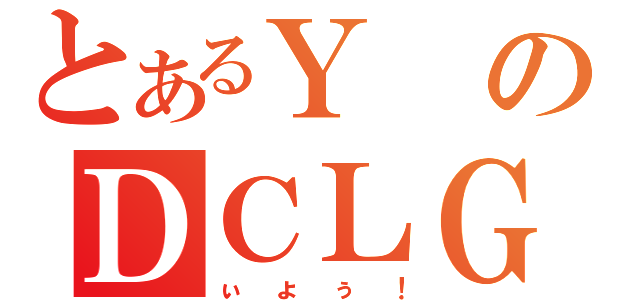 とあるＹのＤＣＬＧ（ぃょぅ！）