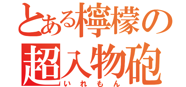 とある檸檬の超入物砲（いれもん）