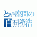 とある座間の白石隆浩（ストーカー）