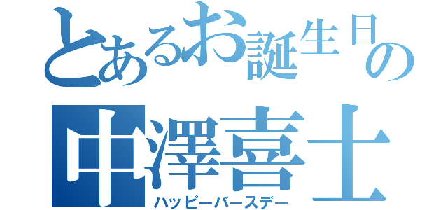 とあるお誕生日の中澤喜士（ハッピーバースデー）