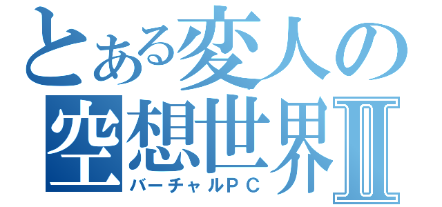 とある変人の空想世界Ⅱ（バーチャルＰＣ）