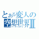 とある変人の空想世界Ⅱ（バーチャルＰＣ）