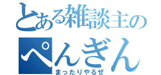 とある雑談主のぺんぎん（まったりやるぜ）