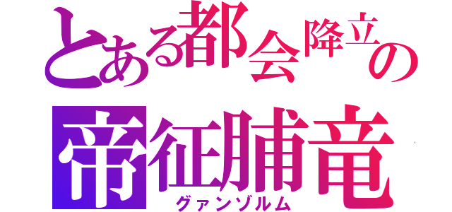 とある都会降立の帝征脯竜（　グァンゾルム）