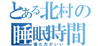 とある北村の睡眠時間（寝た方がいい）