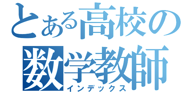 とある高校の数学教師（インデックス）