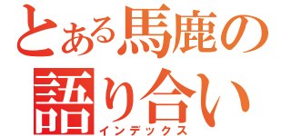 とある馬鹿の語り合い（インデックス）