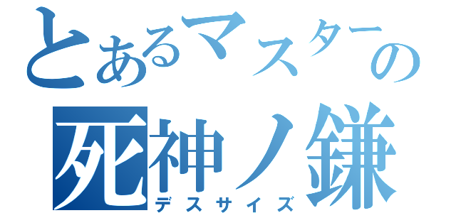 とあるマスターの死神ノ鎌（デスサイズ）