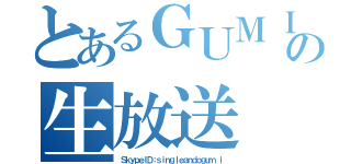 とあるＧＵＭＩの生放送（ＳｋｙｐｅＩＤ：ｓｉｎｇｌｅａｎｄｏｇｕｍ ｉ）