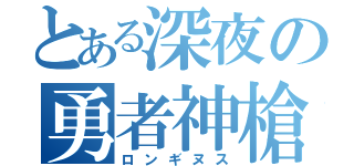 とある深夜の勇者神槍（ロンギヌス）