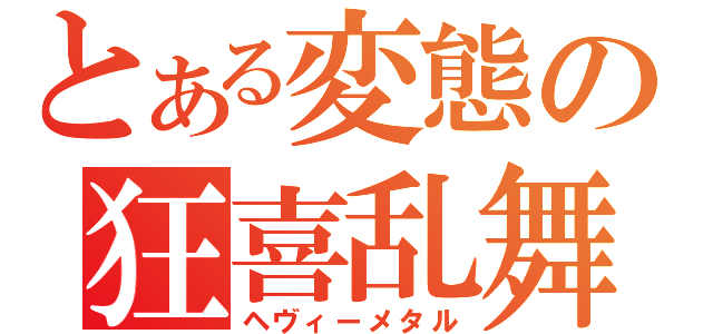 とある変態の狂喜乱舞（ヘヴィーメタル）